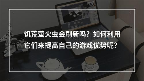 饥荒萤火虫会刷新吗？如何利用它们来提高自己的游戏优势呢？