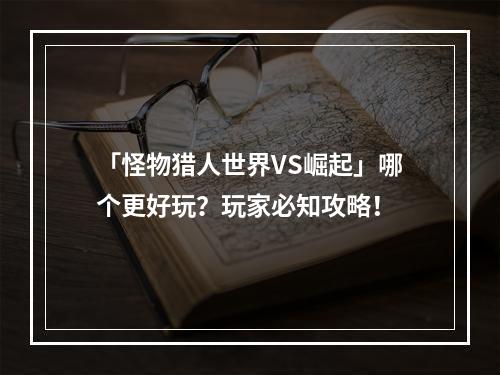 「怪物猎人世界VS崛起」哪个更好玩？玩家必知攻略！