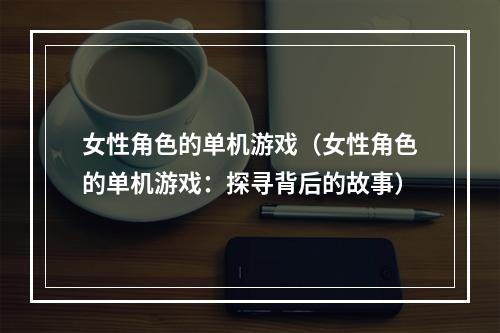 女性角色的单机游戏（女性角色的单机游戏：探寻背后的故事）