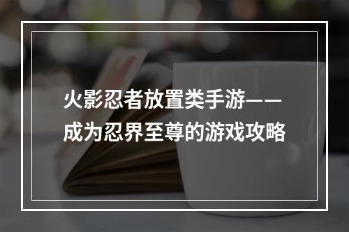 火影忍者放置类手游——成为忍界至尊的游戏攻略