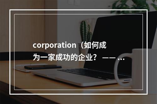 corporation（如何成为一家成功的企业？ —— 分享成功企业的经验与技巧）