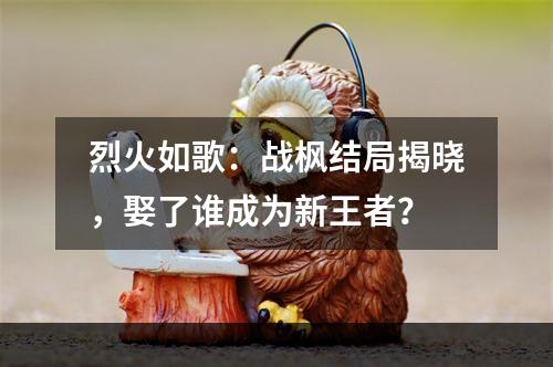 烈火如歌：战枫结局揭晓，娶了谁成为新王者？