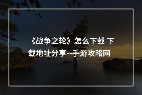 《战争之轮》怎么下载 下载地址分享--手游攻略网