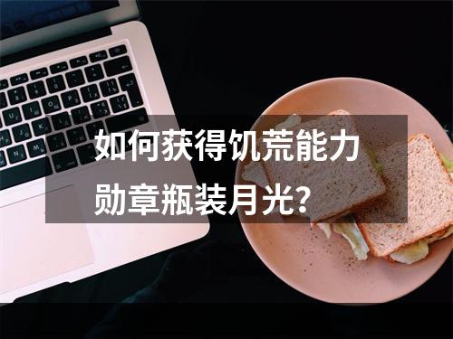 如何获得饥荒能力勋章瓶装月光？