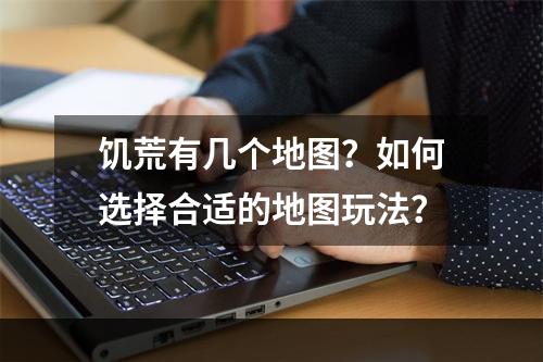 饥荒有几个地图？如何选择合适的地图玩法？