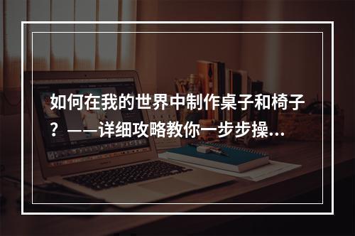 如何在我的世界中制作桌子和椅子？——详细攻略教你一步步操作