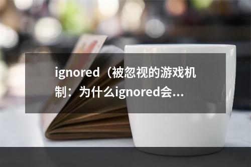 ignored（被忽视的游戏机制：为什么ignored会让你受益匪浅？）