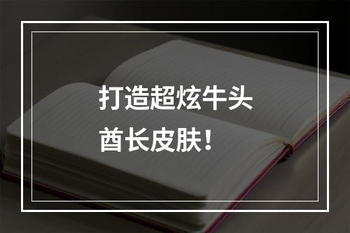 打造超炫牛头酋长皮肤！