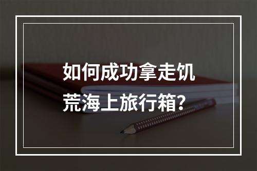 如何成功拿走饥荒海上旅行箱？