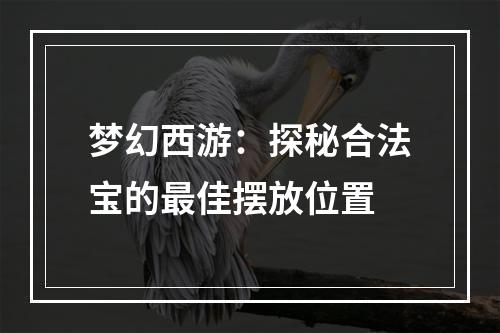 梦幻西游：探秘合法宝的最佳摆放位置