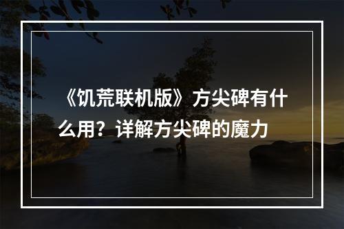 《饥荒联机版》方尖碑有什么用？详解方尖碑的魔力