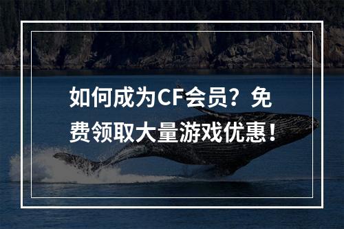 如何成为CF会员？免费领取大量游戏优惠！