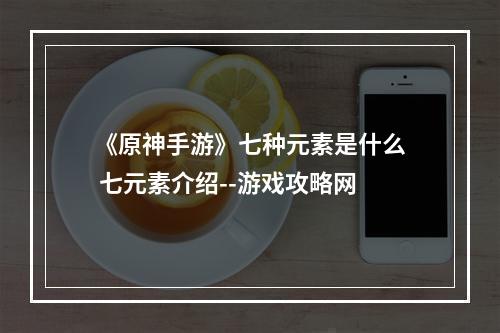 《原神手游》七种元素是什么 七元素介绍--游戏攻略网