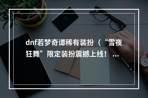 dnf若梦奇谭稀有装扮（“雪夜狂舞”限定装扮震撼上线！ - DNF若梦奇谭）