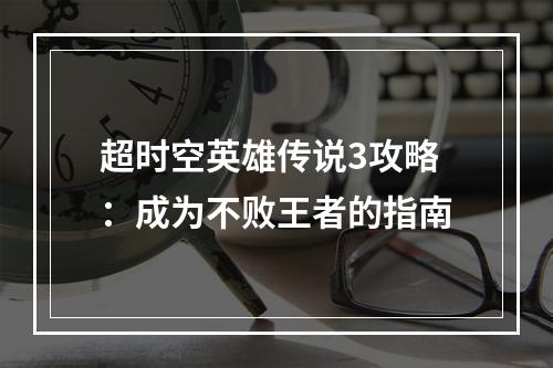 超时空英雄传说3攻略：成为不败王者的指南