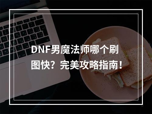 DNF男魔法师哪个刷图快？完美攻略指南！