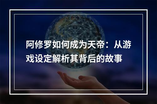 阿修罗如何成为天帝：从游戏设定解析其背后的故事