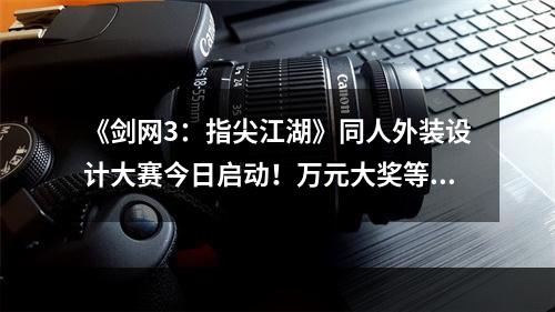 《剑网3：指尖江湖》同人外装设计大赛今日启动！万元大奖等你来拿！--手游攻略网