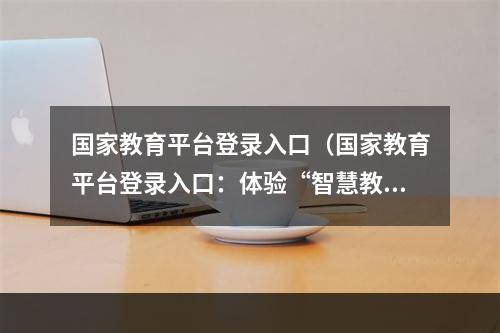 国家教育平台登录入口（国家教育平台登录入口：体验“智慧教育”截然不同的新体验！）