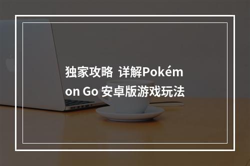 独家攻略  详解Pokémon Go 安卓版游戏玩法