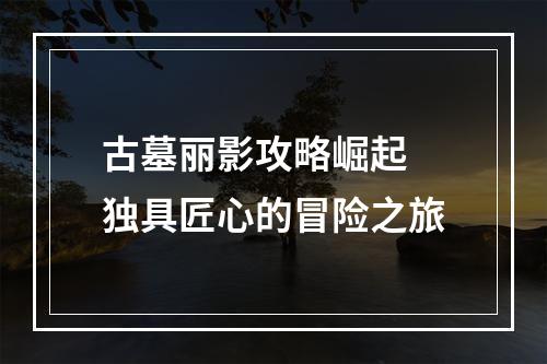 古墓丽影攻略崛起 独具匠心的冒险之旅