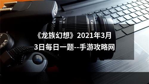 《龙族幻想》2021年3月3日每日一题--手游攻略网