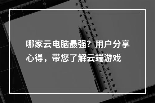 哪家云电脑最强？用户分享心得，带您了解云端游戏