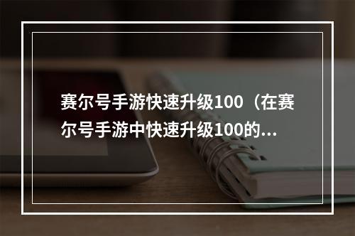 赛尔号手游快速升级100（在赛尔号手游中快速升级100的攻略，助你轻松登上巅峰）