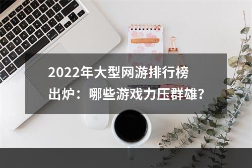 2022年大型网游排行榜出炉：哪些游戏力压群雄？