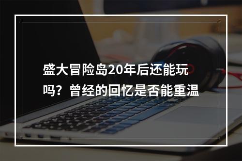 盛大冒险岛20年后还能玩吗？曾经的回忆是否能重温