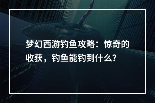 梦幻西游钓鱼攻略：惊奇的收获，钓鱼能钓到什么？