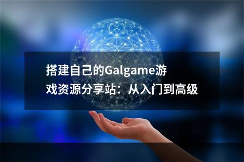 搭建自己的Galgame游戏资源分享站：从入门到高级