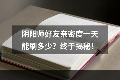 阴阳师好友亲密度一天能刷多少？终于揭秘！