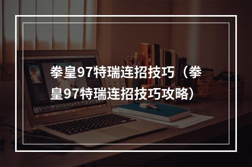 拳皇97特瑞连招技巧（拳皇97特瑞连招技巧攻略）