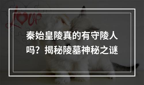 秦始皇陵真的有守陵人吗？揭秘陵墓神秘之谜