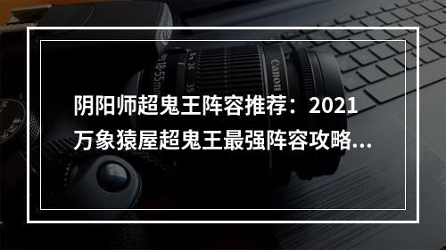 阴阳师超鬼王阵容推荐：2021万象猿屋超鬼王最强阵容攻略[多图]--安卓攻略网