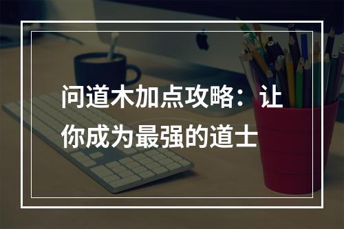 问道木加点攻略：让你成为最强的道士