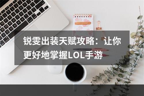 锐雯出装天赋攻略：让你更好地掌握LOL手游