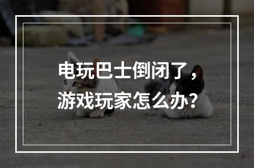 电玩巴士倒闭了，游戏玩家怎么办？