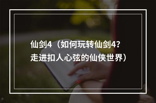 仙剑4（如何玩转仙剑4？走进扣人心弦的仙侠世界）