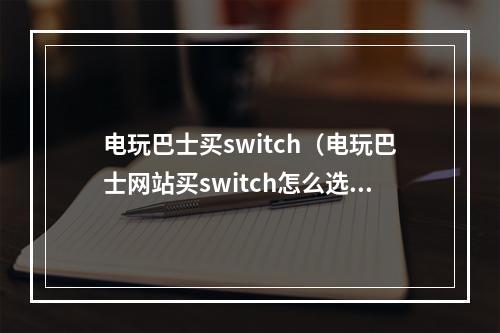 电玩巴士买switch（电玩巴士网站买switch怎么选？你需要了解这些！）