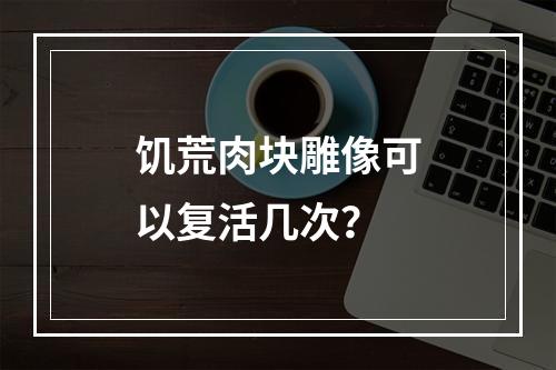 饥荒肉块雕像可以复活几次？