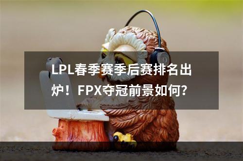 LPL春季赛季后赛排名出炉！FPX夺冠前景如何？