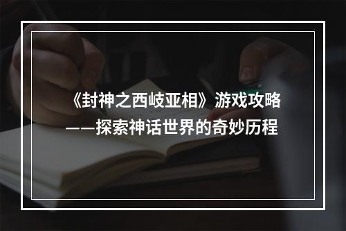 《封神之西岐亚相》游戏攻略——探索神话世界的奇妙历程