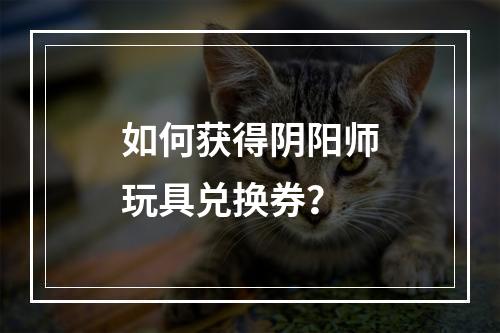 如何获得阴阳师玩具兑换券？