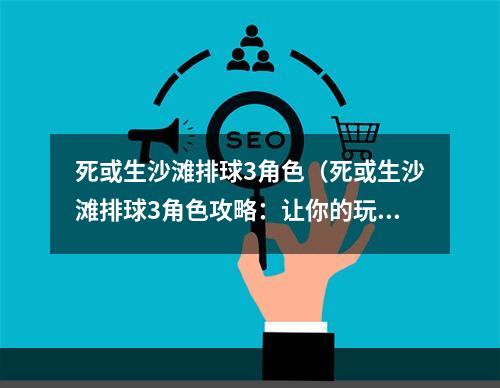 死或生沙滩排球3角色（死或生沙滩排球3角色攻略：让你的玩法更出色！）