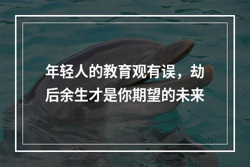 年轻人的教育观有误，劫后余生才是你期望的未来