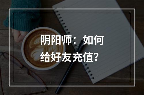 阴阳师：如何给好友充值？