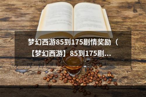 梦幻西游85到175剧情奖励（【梦幻西游】85到175剧情奖励全面解析，提高战斗力不容错过！）