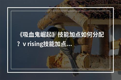 《吸血鬼崛起》技能加点如何分配？v rising技能加点配置推荐--手游攻略网